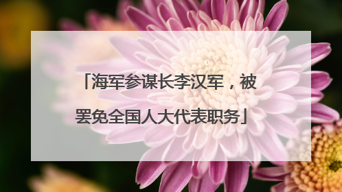海军参谋长李汉军，被罢免全国人大代表职务