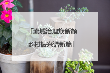 流域治理焕新颜 乡村振兴谱新篇