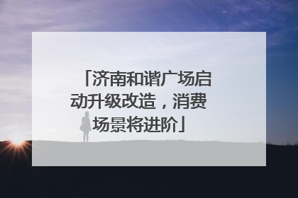 济南和谐广场启动升级改造，消费场景将进阶