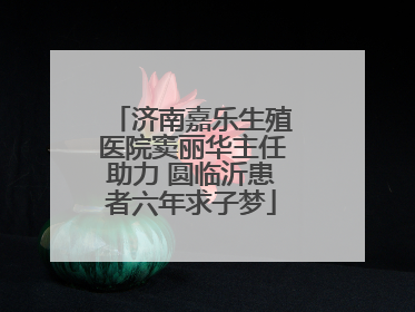 济南嘉乐生殖医院窦丽华主任助力 圆临沂患者六年求子梦