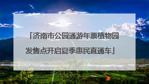 济南市公园通游年票植物园发售点开启夏季惠民直通车