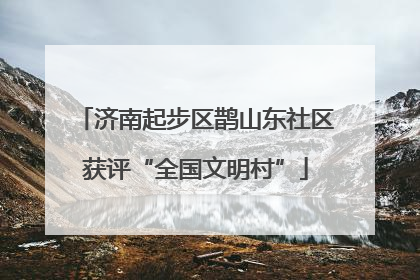 济南起步区鹊山东社区获评“全国文明村”