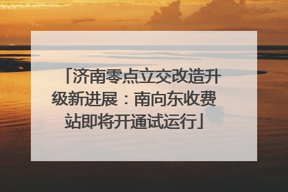 济南零点立交改造升级新进展：南向东收费站即将开通试运行