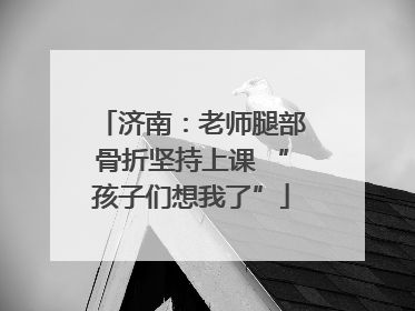 济南：老师腿部骨折坚持上课 “孩子们想我了”