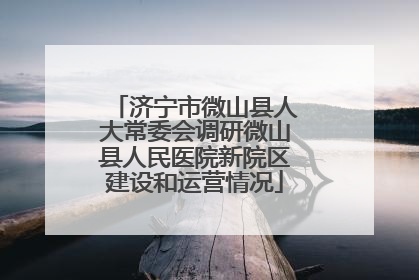 济宁市微山县人大常委会调研微山县人民医院新院区建设和运营情况