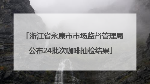 浙江省永康市市场监督管理局公布24批次咖啡抽检结果