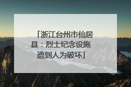 浙江台州市仙居县：烈士纪念设施遭到人为破坏