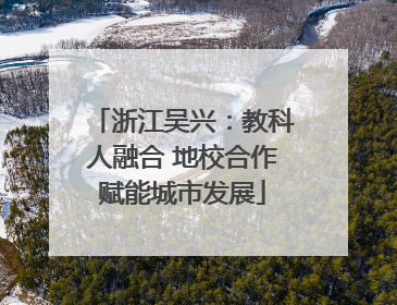 浙江吴兴：教科人融合 地校合作赋能城市发展
