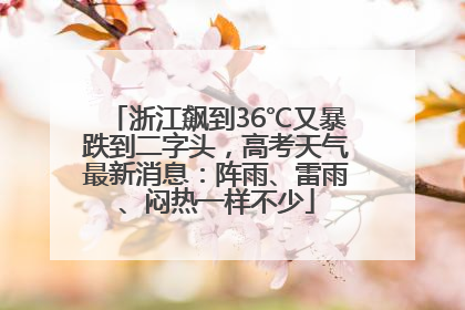 浙江飙到36℃又暴跌到二字头，高考天气最新消息：阵雨、雷雨、闷热一样不少