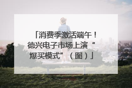 消费季激活端午！德兴电子市场上演“爆买模式”（图）