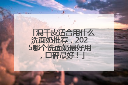 混干皮适合用什么洗面奶推荐，2025哪个洗面奶最好用，口碑最好！