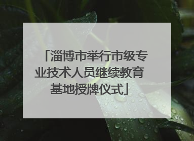 淄博市举行市级专业技术人员继续教育基地授牌仪式
