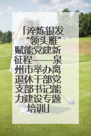 淬炼银发“领头雁”赋能党建新征程——泉州市举办离退休干部党支部书记能力建设专题培训