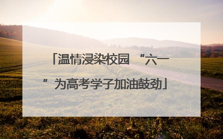 温情浸染校园 “六一”为高考学子加油鼓劲