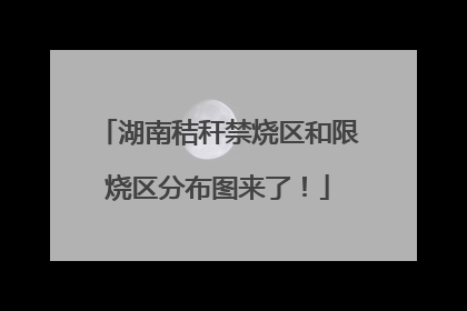湖南秸秆禁烧区和限烧区分布图来了！