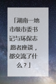 湖南一地市级市委书记与环保志愿者座谈，都交流了什么？