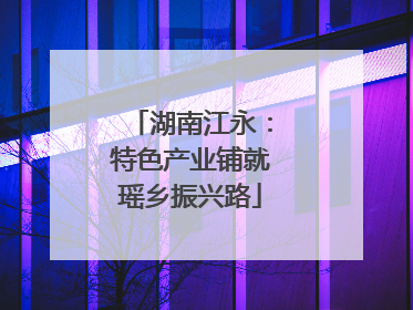 湖南江永：特色产业铺就瑶乡振兴路