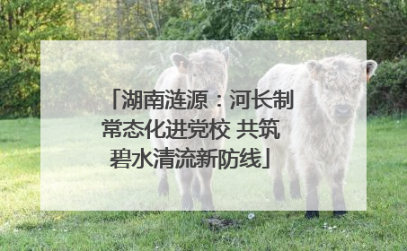 湖南涟源：河长制常态化进党校 共筑碧水清流新防线