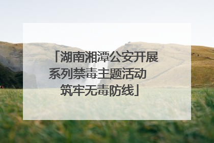 湖南湘潭公安开展系列禁毒主题活动 筑牢无毒防线