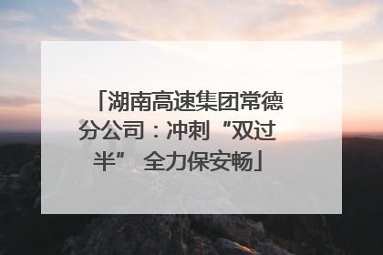 湖南高速集团常德分公司：冲刺“双过半” 全力保安畅