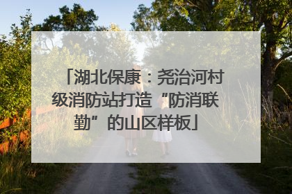 湖北保康：尧治河村级消防站打造“防消联勤”的山区样板