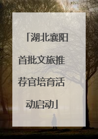 湖北襄阳首批文旅推荐官培育活动启动