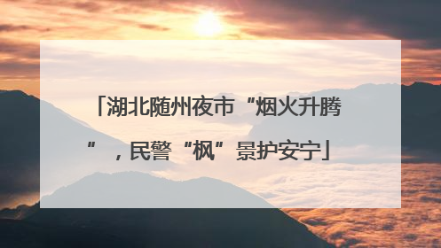 湖北随州夜市“烟火升腾”，民警“枫”景护安宁