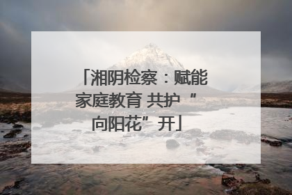 湘阴检察：赋能家庭教育 共护“向阳花”开