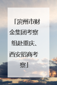滨州市财金集团考察组赴重庆、西安招商考察