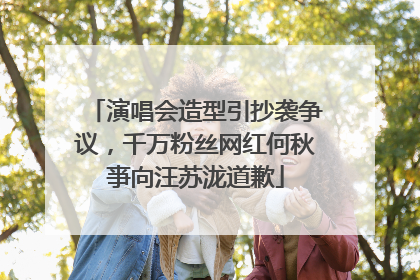 演唱会造型引抄袭争议，千万粉丝网红何秋亊向汪苏泷道歉