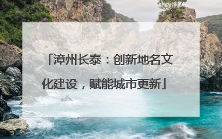 漳州长泰：创新地名文化建设，赋能城市更新