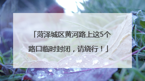 菏泽城区黄河路上这5个路口临时封闭，请绕行！