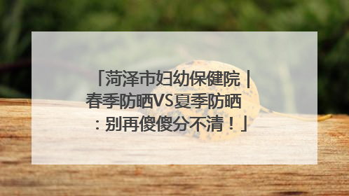 菏泽市妇幼保健院｜春季防晒VS夏季防晒：别再傻傻分不清！