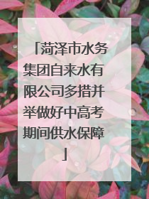 菏泽市水务集团自来水有限公司多措并举做好中高考期间供水保障