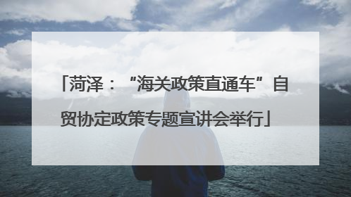 菏泽：“海关政策直通车”自贸协定政策专题宣讲会举行