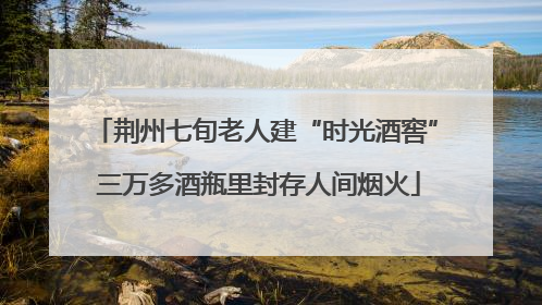 荆州七旬老人建“时光酒窖” 三万多酒瓶里封存人间烟火