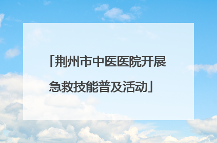 荆州市中医医院开展急救技能普及活动