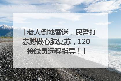 老人倒地昏迷，民警打赤膊做心肺复苏，120接线员远程指导！