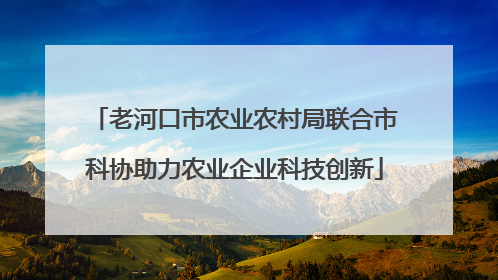 老河口市农业农村局联合市科协助力农业企业科技创新