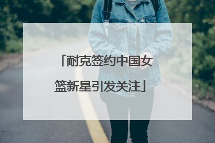 耐克签约中国女篮新星引发关注