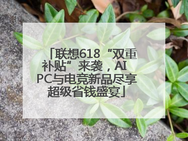 联想618“双重补贴”来袭，AI PC与电竞新品尽享超级省钱盛宴