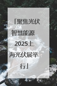 聚焦光伏智慧能源 2025上海光伏展举行