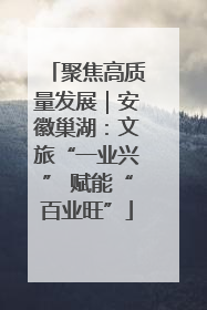 聚焦高质量发展｜安徽巢湖：文旅“一业兴” 赋能“百业旺”