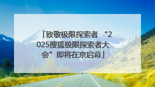 致敬极限探索者 “2025搜狐极限探索者大会”即将在京启幕