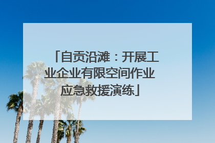自贡沿滩：开展工业企业有限空间作业应急救援演练