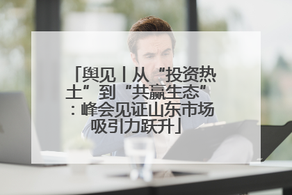 舆见丨从“投资热土”到“共赢生态”：峰会见证山东市场吸引力跃升