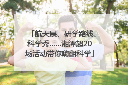 航天展、研学路线、科学秀……湘潭超20场活动带你嗨翻科学