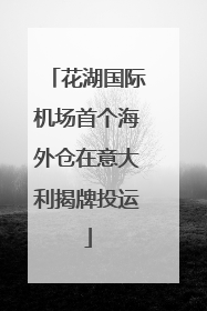 花湖国际机场首个海外仓在意大利揭牌投运