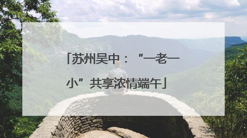 苏州吴中：“一老一小”共享浓情端午