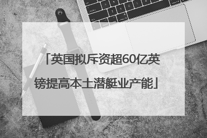 英国拟斥资超60亿英镑提高本土潜艇业产能